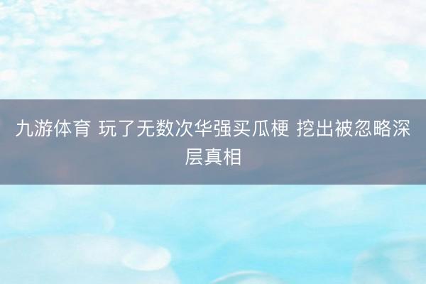 九游体育 玩了无数次华强买瓜梗 挖出被忽略深层真相