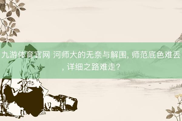 九游体育官网 河师大的无奈与解围, 师范底色难丢, 详细之路难走?