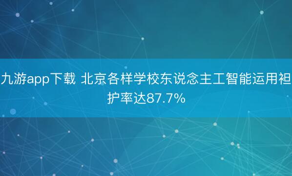 九游app下载 北京各样学校东说念主工智能运用袒护率达87.7%
