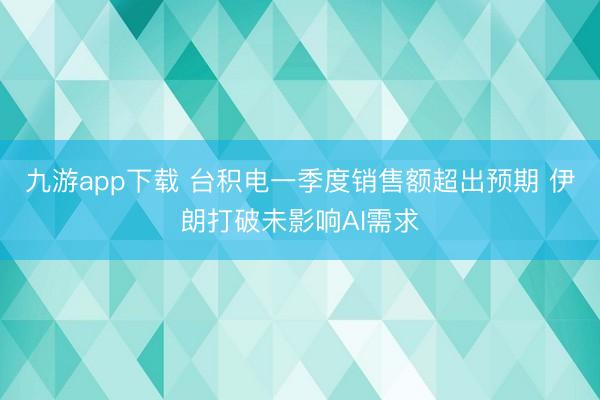 九游app下载 台积电一季度销售额超出预期 伊朗打破未影响AI需求