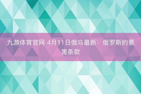 九游体育官网 4月11日俄乌最新:俄罗斯的要害条款