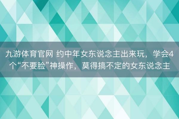 九游体育官网 约中年女东说念主出来玩，学会4个“不要脸”神操作，莫得搞不定的女东说念主