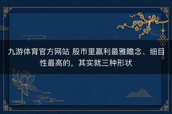 九游体育官方网站 股市里赢利最雅瞻念、细目性最高的，其实就三种形状