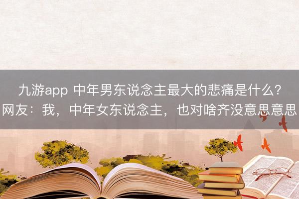 九游app 中年男东说念主最大的悲痛是什么?网友:我,中年女东说念主,也对啥齐没意思意思
