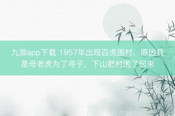 九游app下载 1957年出现百虎围村,原因竟是母老虎为了寻子,下山把村围了起来