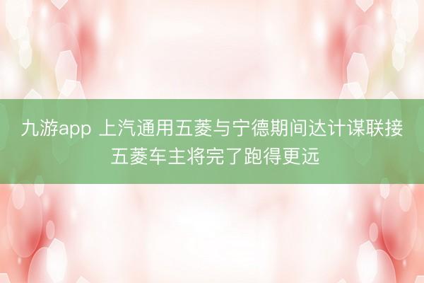九游app 上汽通用五菱与宁德期间达计谋联接 五菱车主将完了跑得更远