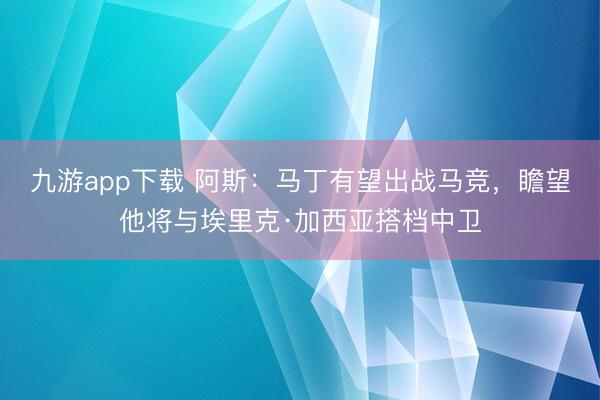 九游app下载 阿斯:马丁有望出战马竞,瞻望他将与埃里克·加西亚搭档中卫
