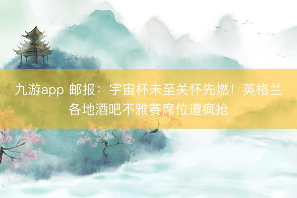 九游app 邮报:宇宙杯未至关怀先燃!英格兰各地酒吧不雅赛席位遭疯抢
