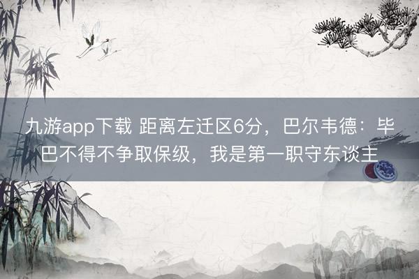 九游app下载 距离左迁区6分，巴尔韦德：毕巴不得不争取保级，我是第一职守东谈主