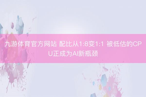 九游体育官方网站 配比从1:8变1:1 被低估的CPU正成为AI新瓶颈