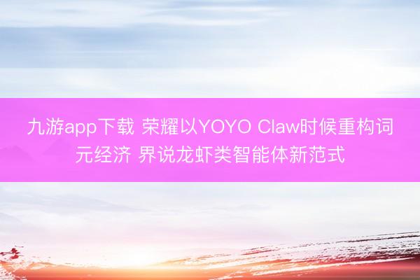 九游app下载 荣耀以YOYO Claw时候重构词元经济 界说龙虾类智能体新范式
