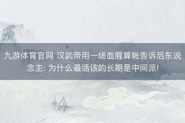 九游体育官网 汉武帝用一场血腥算帐告诉后东说念主: 为什么最活该的长期是中间派!