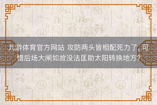 九游体育官方网站 攻防两头皆相配死力了, 可惜后场大闸如故没法匡助太阳转换地方?