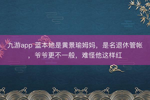 九游app 蓝本她是黄景瑜姆妈，是名退休管帐，爷爷更不一般，难怪他这样红