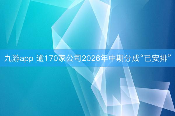 九游app 逾170家公司2026年中期分成“已安排”