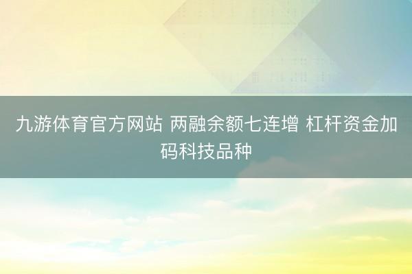 九游体育官方网站 两融余额七连增 杠杆资金加码科技品种