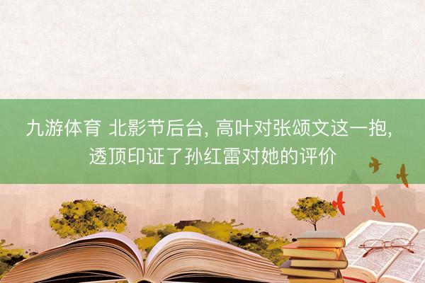 九游体育 北影节后台， 高叶对张颂文这一抱， 透顶印证了孙红雷对她的评价
