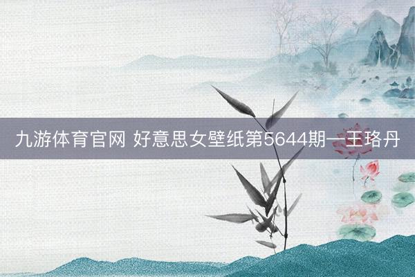 九游体育官网 好意思女壁纸第5644期—王珞丹