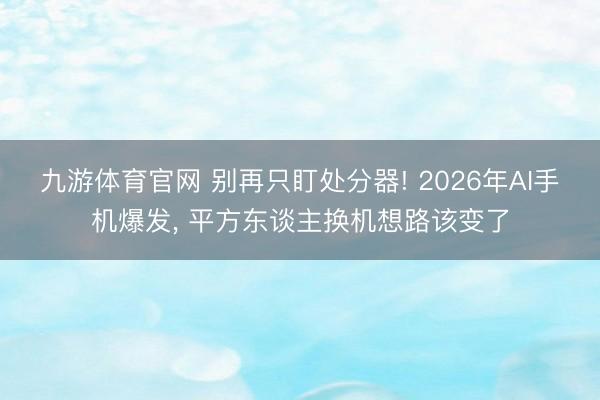 九游体育官网 别再只盯处分器! 2026年AI手机爆发， 平方东谈主换机想路该变了