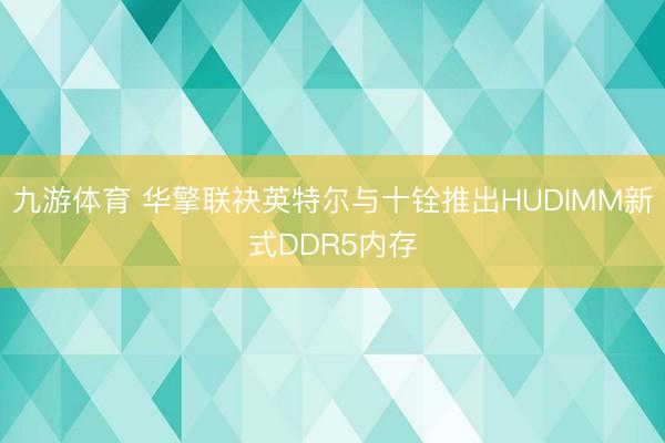九游体育 华擎联袂英特尔与十铨推出HUDIMM新式DDR5内存