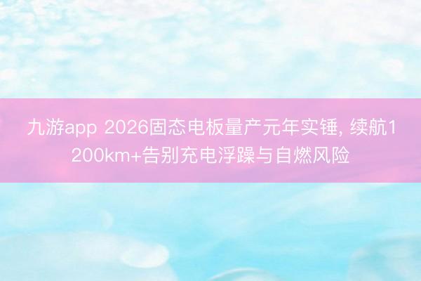 九游app 2026固态电板量产元年实锤， 续航1200km+告别充电浮躁与自燃风险