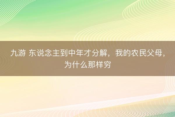 九游 东说念主到中年才分解，我的农民父母，为什么那样穷