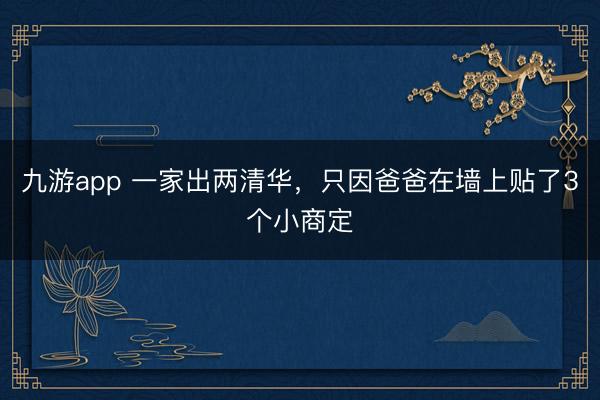 九游app 一家出两清华，只因爸爸在墙上贴了3个小商定