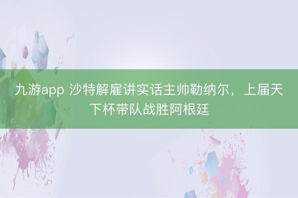 九游app 沙特解雇讲实话主帅勒纳尔，上届天下杯带队战胜阿根廷