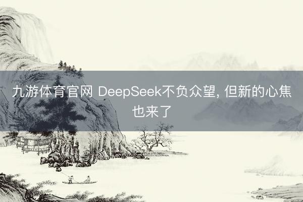 九游体育官网 DeepSeek不负众望， 但新的心焦也来了