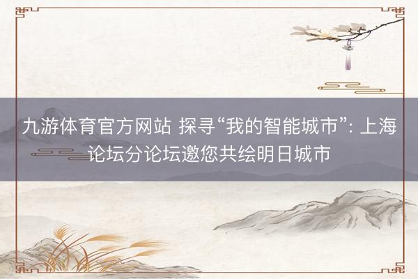 九游体育官方网站 探寻“我的智能城市”: 上海论坛分论坛邀您共绘明日城市