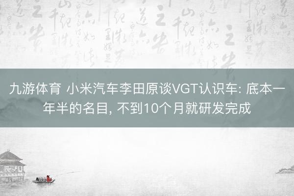 九游体育 小米汽车李田原谈VGT认识车: 底本一年半的名目， 不到10个月就研发完成
