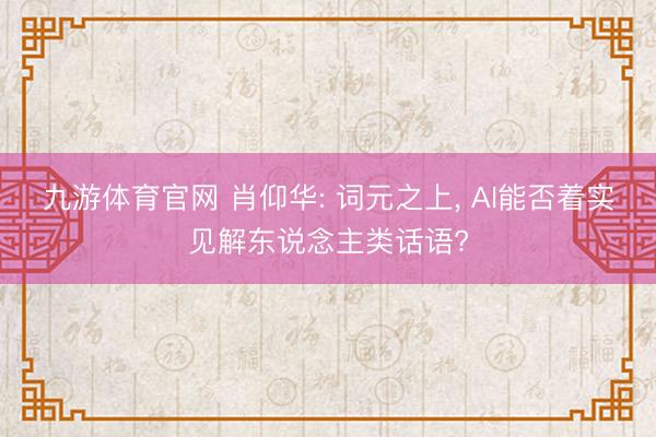 九游体育官网 肖仰华: 词元之上， AI能否着实见解东说念主类话语?