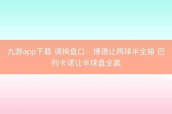九游app下载 调换盘口：博德让两球半全输 巴列卡诺让半球盘全赢