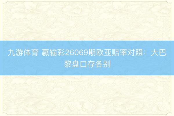 九游体育 赢输彩26069期欧亚赔率对照：大巴黎盘口存各别