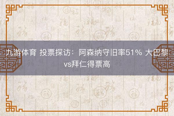 九游体育 投票探访：阿森纳守旧率51% 大巴黎vs拜仁得票高