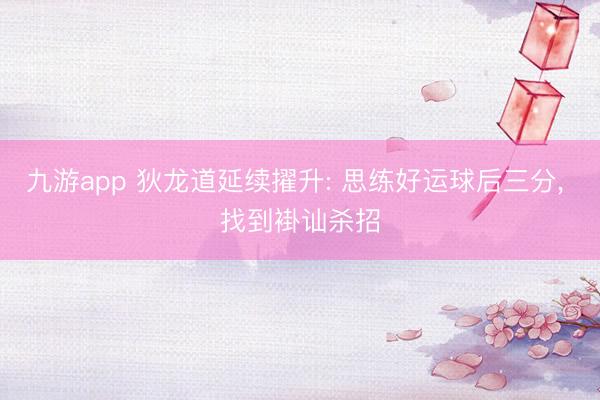 九游app 狄龙道延续擢升: 思练好运球后三分， 找到褂讪杀招
