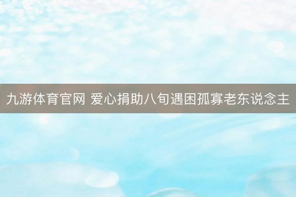 九游体育官网 爱心捐助八旬遇困孤寡老东说念主