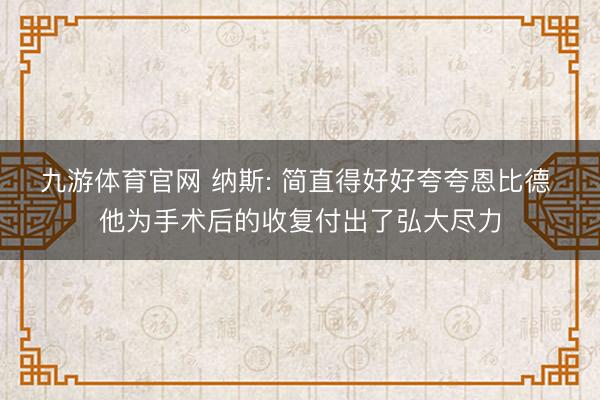 九游体育官网 纳斯: 简直得好好夸夸恩比德 他为手术后的收复付出了弘大尽力