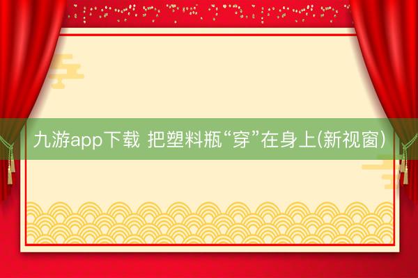 九游app下载 把塑料瓶“穿”在身上(新视窗)