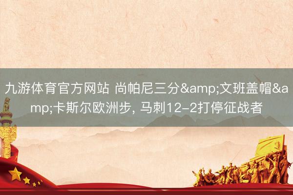 九游体育官方网站 尚帕尼三分&文班盖帽&卡斯尔欧洲步， 马刺12-2打停征战者