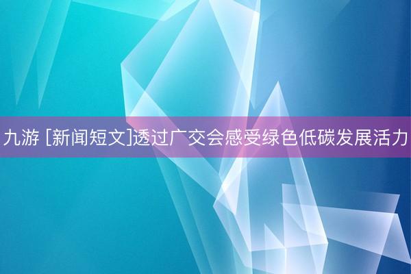 九游 [新闻短文]透过广交会感受绿色低碳发展活力