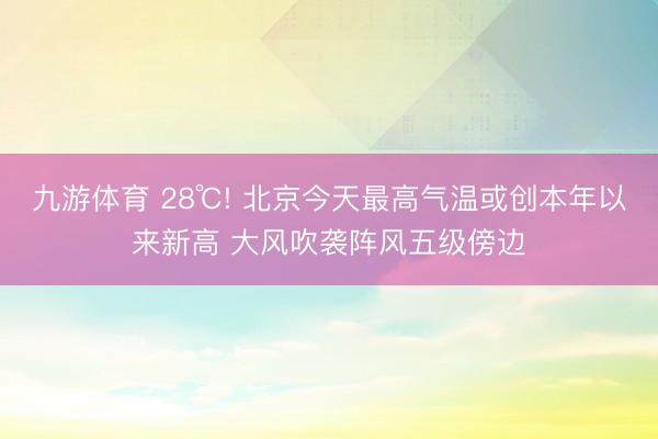 九游体育 28℃! 北京今天最高气温或创本年以来新高 大风吹袭阵风五级傍边