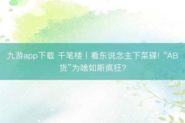九游app下载 千笔楼丨看东说念主下菜碟! “AB货”为啥如斯疯狂?