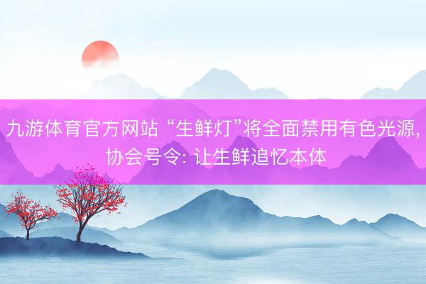 九游体育官方网站 “生鲜灯”将全面禁用有色光源， 协会号令: 让生鲜追忆本体
