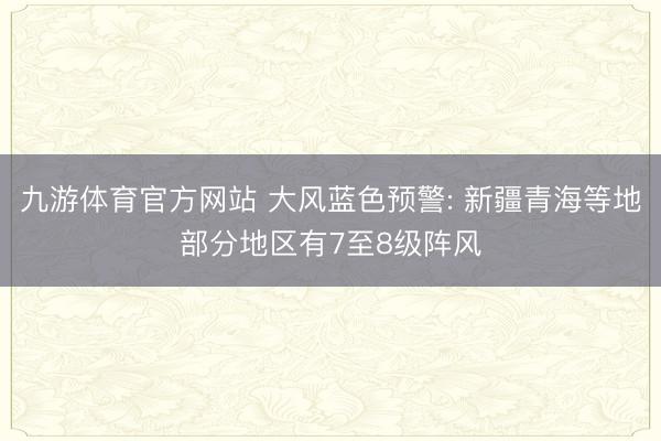 九游体育官方网站 大风蓝色预警: 新疆青海等地部分地区有7至8级阵风