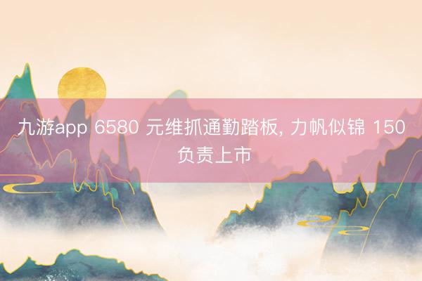 九游app 6580 元维抓通勤踏板， 力帆似锦 150 负责上市