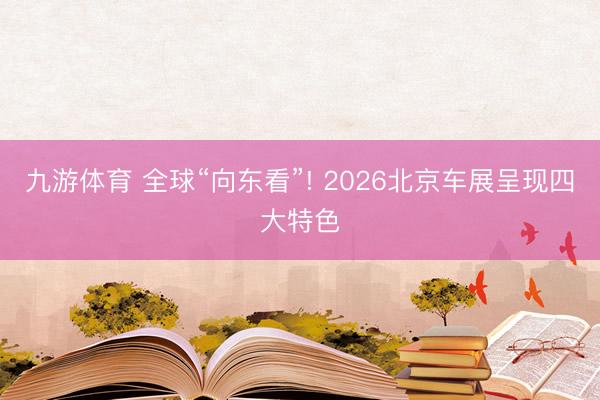 九游体育 全球“向东看”! 2026北京车展呈现四大特色