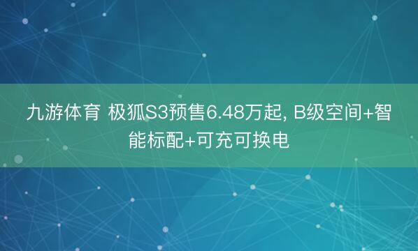九游体育 极狐S3预售6.48万起， B级空间+智能标配+可充可换电