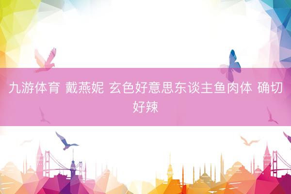 九游体育 戴燕妮 玄色好意思东谈主鱼肉体 确切好辣