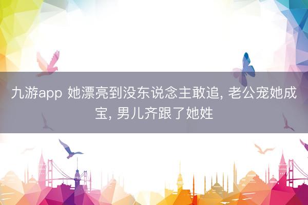 九游app 她漂亮到没东说念主敢追， 老公宠她成宝， 男儿齐跟了她姓